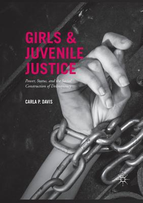 Girls and Juvenile Justice: Power, Status, and the Social Construction of Delinquency - Carla P. Davis