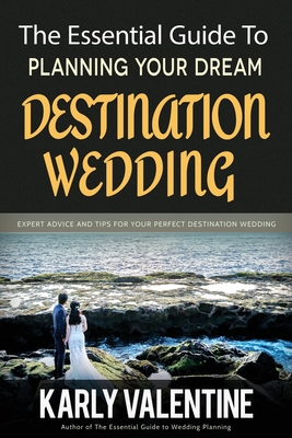 The Essential Guide to Planning Your Dream Destination Wedding: Expert Advice and Tips for Your Perfect Destination Wedding - Karly Valentine