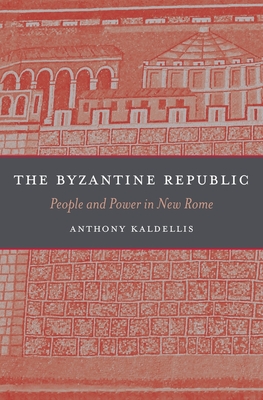 The Byzantine Republic: People and Power in New Rome - Anthony Kaldellis