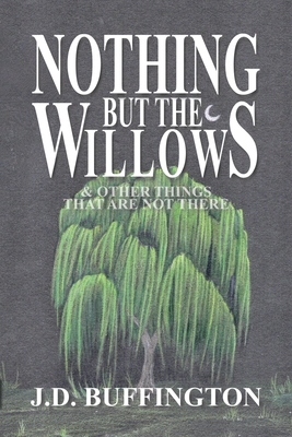 Nothing But The Willows & Other Things That Are Not There - J. D. Buffington