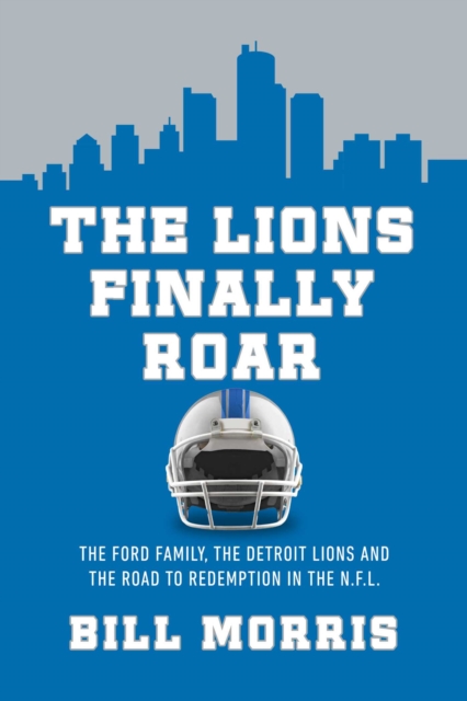 The Lions Finally Roar: The Ford Family, the Detroit Lions, and the Road to Redemption in the NFL - Bill Morris