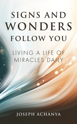 Signs and Wonders Follow You: Living a Life of Miracles Daily - Joseph Achanya