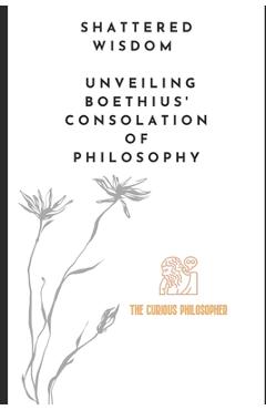 Coperta cărții 'Shattered Wisdom: Unveiling Boethius' Consolation of Philosophy - The Curious Philosopher'