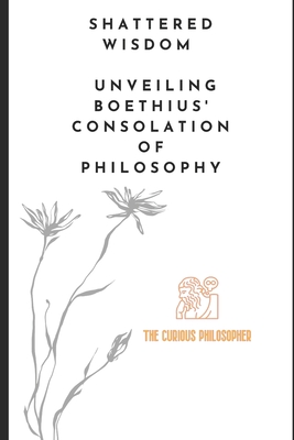 Coperta cărții 'Shattered Wisdom: Unveiling Boethius' Consolation of Philosophy - The Curious Philosopher'