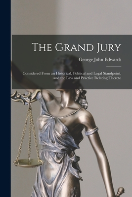 The Grand Jury: Considered From an Historical, Political and Legal Standpoint, and the Law and Practice Relating Thereto - George John Edwards
