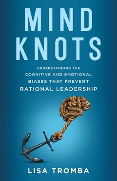 Coperta cărții 'Mind Knots: Understanding the Cognitive and Emotional Biases That Prevent Rational Leadership - Lisa Tromba'