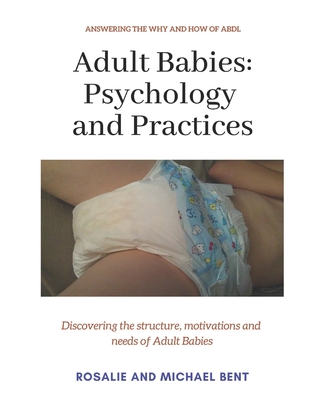 Adult Babies: Psychology and Practices: Discovering the structure, motivations and needs of Adult Babies - Rosalie Bent