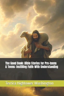 The Good Book: Bible Stories for Pre-teens & Teens: Instilling Faith With Understanding - Terrica Hightower Washington