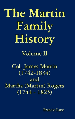 The Martin Family History Volume II Col. James Martin (1742-1834) and Martha [Martin] Rogers (1744-1825) - Francie Lane