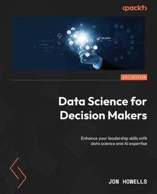 Coperta cărții 'Data Science for Decision Makers: Enhance your leadership skills with data science and AI expertise - Jon Howells'