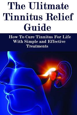 The Ultimate Tinnitus Relief Guide: Simple And Effective Treatments For Tinnitus Relief - James Howard