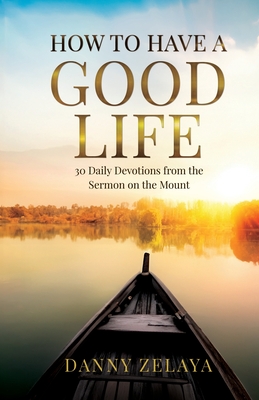 Coperta cărții 'How to Have a Good Life: 30 Daily Devotions from the Sermon on the Mount - Danny Zelaya'