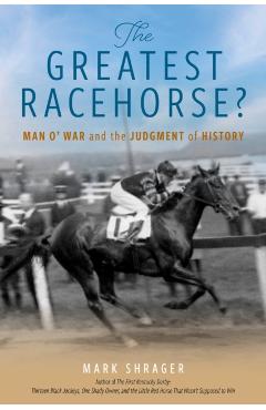 The Greatest Racehorse?: Man O' War and the Judgment of History - Mark Shrager