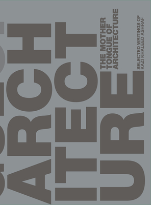 The Mother Tongue of Architecture: Selected Writing from Kazi Khaleed Ashraf - Kazi Khaleed Ashraf
