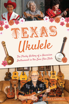 Texas Ukulele: The Plucky History of a Hawaiian Instrument in the Lone Star State - Jeff Campbell