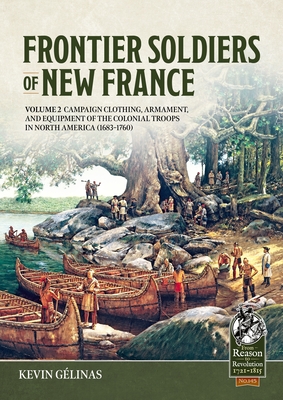 Frontier Soldiers of New France Volume 2: Campaign Clothing, Armament, and Equipment of the Colonial Troops in North America (1683-1760) - Kevin Gélinas