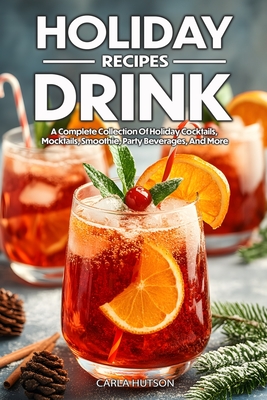 Holiday Drink Recipes: A Complete Collection Of Holiday Cocktails, Mocktails, Smoothie For Family And Friends - Carla Hutson