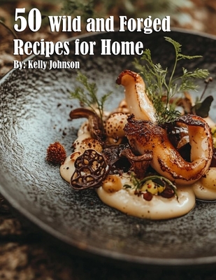 50 Wild and Forged Recipes for Home - Kelly Johnson