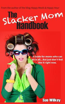 The Slacker Mom Handbook: A Guide for women who can do it all...but just don't feel like it right now. - Sue Wilkey