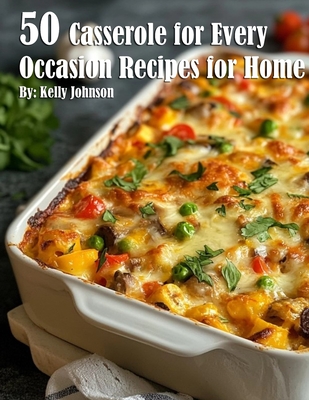 50 Casseroles for Every Occasion Recipes for Home - Kelly Johnson