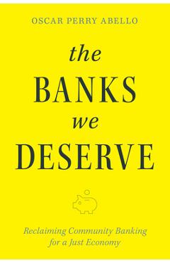 Coperta cărții 'The Banks We Deserve: Reclaiming Community Banking for a Just Economy - Oscar Perry Abello'
