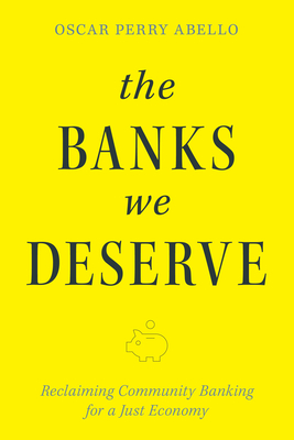Coperta cărții 'The Banks We Deserve: Reclaiming Community Banking for a Just Economy - Oscar Perry Abello'