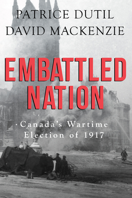 Embattled Nation: Canada's Wartime Election of 1917 - Patrice Dutil