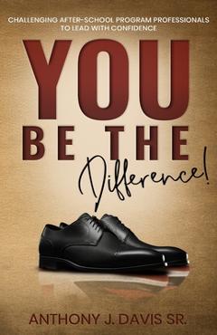 Coperta cărții 'You Be the Difference: Challenging After-School Program Professionals to Lead with Confidence - Anthony J. Davis'