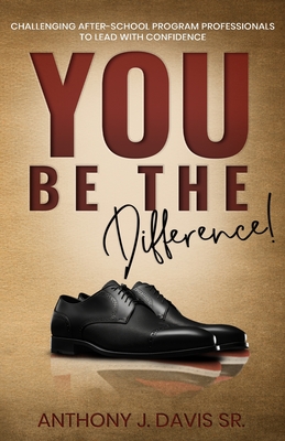 Coperta cărții 'You Be the Difference: Challenging After-School Program Professionals to Lead with Confidence - Anthony J. Davis'