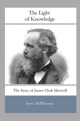 The Light of Knowledge: The Story of James Clerk Maxwell - Joyce Mcpherson