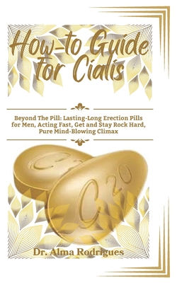How-to Guide for Cialis: Beyond The Pill: Lasting-Long Erection Pills for Men, Acting Fast, Get and Stay Rock Hard, Pure Mind-Blowing Climax - Alma Rodrigues
