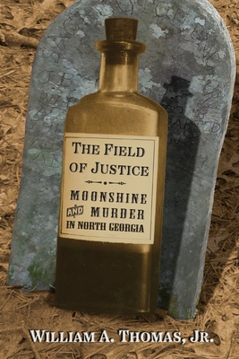 The Field of Justice: Moonshine and Murder In North Georgia - William A. Thomas