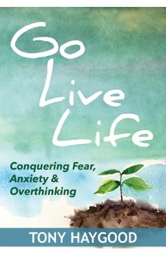 Coperta cărții 'Go Live Life: Conquering Fear, Anxiety and Overthinking - Tony Haygood'