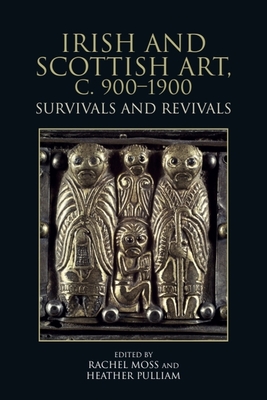 Irish and Scottish Art, C. 900-1900: Survivals and Revivals - Rachel Moss