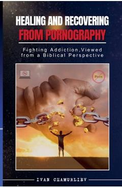 Coperta cărții 'Healing and Recovering from Pornography: Fighting Addictions, Viewed from a Biblical Perspective - Ivan Chamurliev'