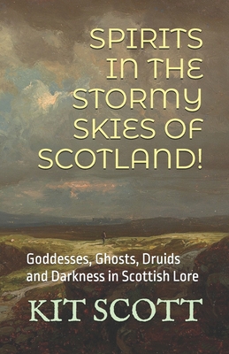 Spirits in the Stormy Skies of Scotland!: Goddesses, Ghosts, Druids and Darkness in Scottish Lore - Kit Scott