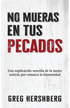 No mueras en tus pecados: Una explicación sencilla de la mejor noticia que conozca la humanidad - Greg Hershberg