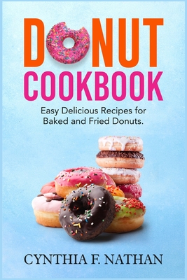 Donut Cookbook: Easy Delicious Recipes for Baked and Fried Donuts - Cynthia F. Nathan