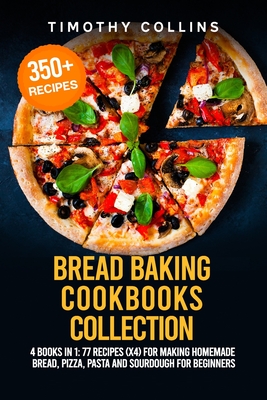 Bread Baking Cookbooks Collection: 4 Books In 1: 77 Recipes (x4) For Making Homemade Bread, Pizza, Pasta And Sourdough For Beginners - Timothy Collins