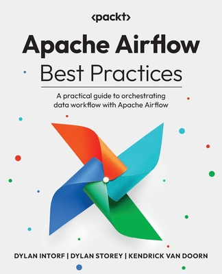 Apache Airflow Best Practices: A practical guide to orchestrating data workflow with Apache Airflow - Dylan Intorf
