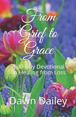 From Grief to Grace: A 40-Day Devotional on Healing from Loss - Dawn Dailey