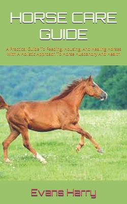 Coperta cărții 'Horse Care Guide: A Practical Guide To Feeding, Housing, And Healing Horses With A Holistic Approach To Horse Husbandry'