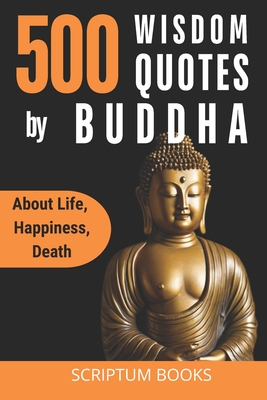 500 Unique Quotes by Buddha about Life, Happiness, Death: Buddha Book of Quotes for Every day - Scriptum Books
