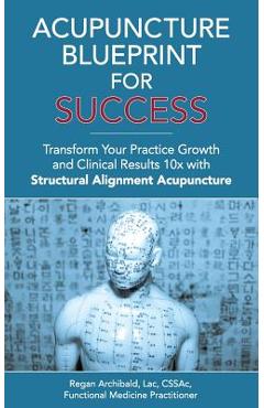 Coperta cărții 'Acupuncture Blueprint for Success: Transform Your Practice Growth and Clinical Results 10x with Structural Alignment'