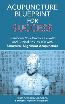Coperta cărții 'Acupuncture Blueprint for Success: Transform Your Practice Growth and Clinical Results 10x with Structural Alignment'