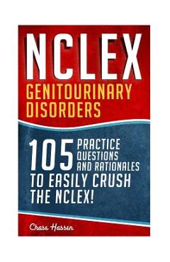 NCLEX: Genitourinary Disorders: 105 Nursing Practice Questions & Rationales to EASILY Crush the NCLEX! - Chase Hassen