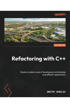 Coperta cărții 'Refactoring with C++: Explore modern ways of developing maintainable and efficient applications - Dmitry Danilov'