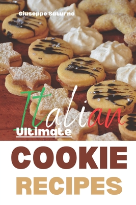The Ultimate Italian Cookie Recipes Book: Yes, this is an Authentic Italian Book about Cookie Recipes - Giuseppe Saturno