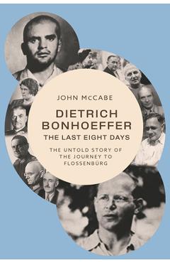 Dietrich Bonhoeffer--The Last Eight Days: The Untold Story of the Journey to Flossenbürg - John Mccabe