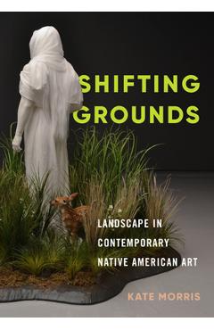 Poza produsului Shifting Grounds: Landscape in Contemporary Native American Art - Kate Morris